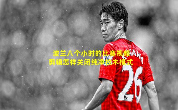 波兰八个小时的比赛视频剪辑怎样关闭纯净校木模式