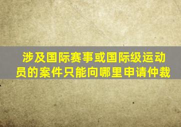涉及国际赛事或国际级运动员的案件只能向哪里申请仲裁