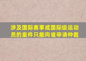 涉及国际赛事或国际级运动员的案件只能向谁申请仲裁