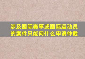 涉及国际赛事或国际运动员的案件只能向什么申请仲裁