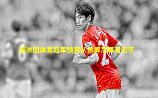 游泳团体赛冠军预赛队员算冠军吗知乎