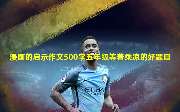漫画的启示作文500字五年级等着乘凉的好题目