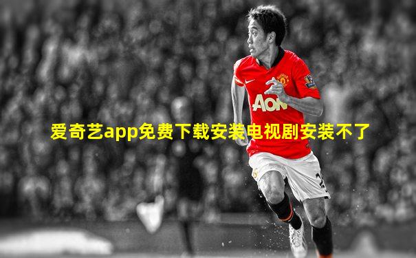 爱奇艺app免费下载安装电视剧安装不了