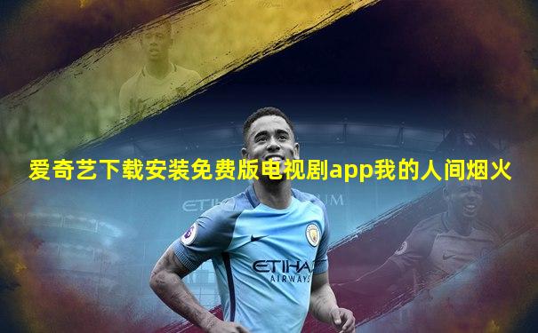 爱奇艺下载安装免费版电视剧app我的人间烟火