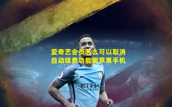 爱奇艺会员怎么可以取消自动续费功能呢苹果手机
