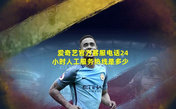 爱奇艺官方客服电话24小时人工服务热线是多少
