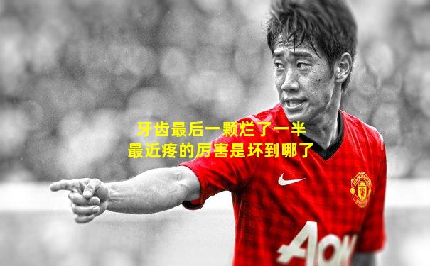 牙齿最后一颗烂了一半最近疼的厉害是坏到哪了