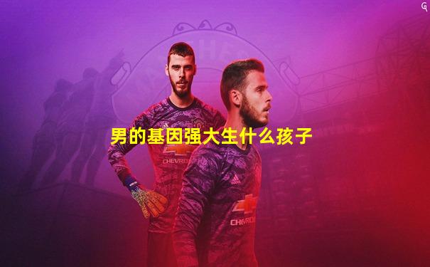 男的基因强大生什么孩子