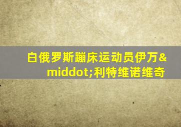 白俄罗斯蹦床运动员伊万·利特维诺维奇