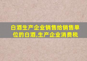 白酒生产企业销售给销售单位的白酒,生产企业消费税
