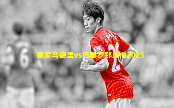 皇家马德里vs巴塞罗那直播2025