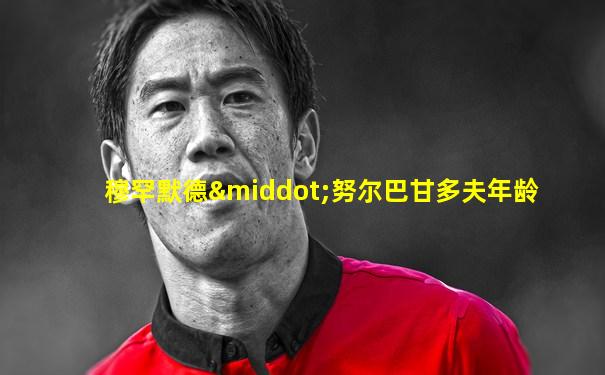 穆罕默德·努尔巴甘多夫年龄