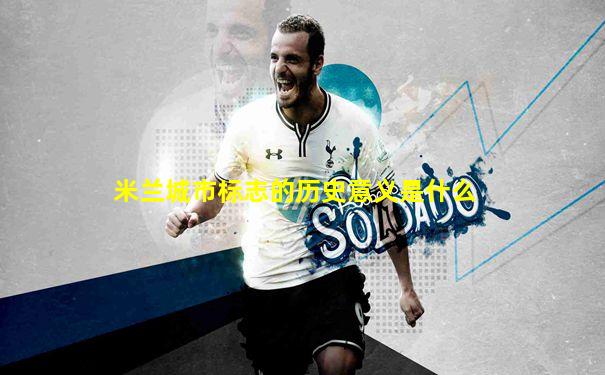 米兰城市标志的历史意义是什么