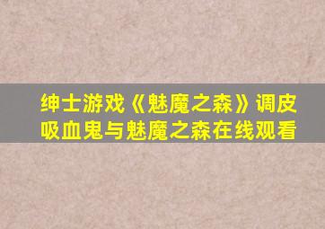 绅士游戏《魅魔之森》调皮吸血鬼与魅魔之森在线观看