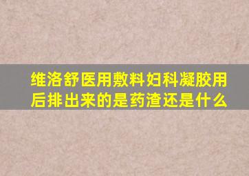 维洛舒医用敷料妇科凝胶用后排出来的是药渣还是什么