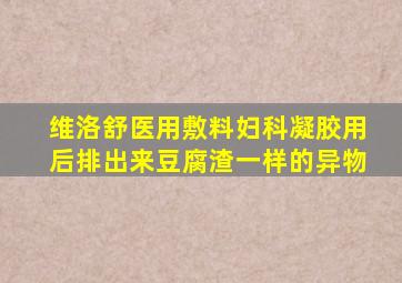 维洛舒医用敷料妇科凝胶用后排出来豆腐渣一样的异物