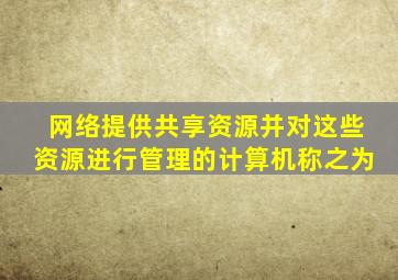 网络提供共享资源并对这些资源进行管理的计算机称之为