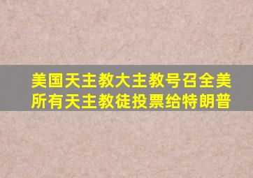 美国天主教大主教号召全美所有天主教徒投票给特朗普