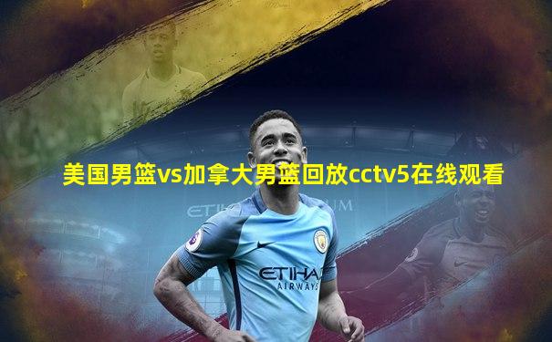 美国男篮vs加拿大男篮回放cctv5在线观看