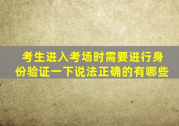 考生进入考场时需要进行身份验证一下说法正确的有哪些