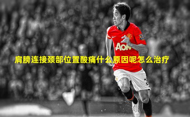 肩膀连接颈部位置酸痛什么原因呢怎么治疗