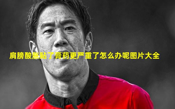 肩膀酸胀贴了膏药更严重了怎么办呢图片大全