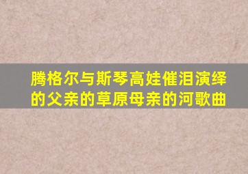 腾格尔与斯琴高娃催泪演绎的父亲的草原母亲的河歌曲