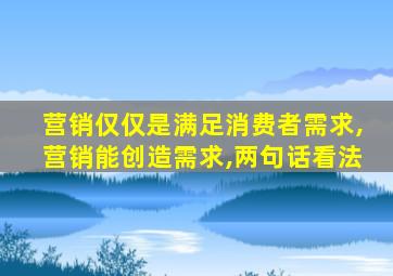 营销仅仅是满足消费者需求,营销能创造需求,两句话看法