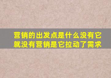 营销的出发点是什么没有它就没有营销是它拉动了需求