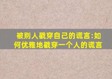 被别人戳穿自己的谎言:如何优雅地戳穿一个人的谎言