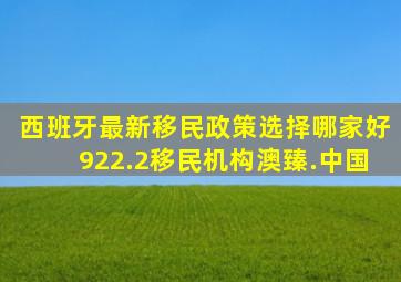 西班牙最新移民政策选择哪家好922.2移民机构澳臻.中国