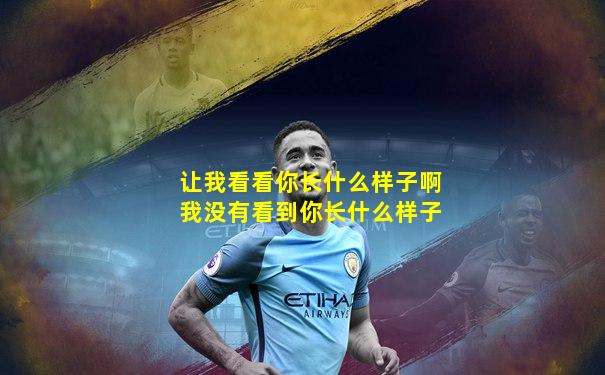 让我看看你长什么样子啊我没有看到你长什么样子