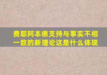 费耶阿本德支持与事实不相一致的新理论这是什么体现