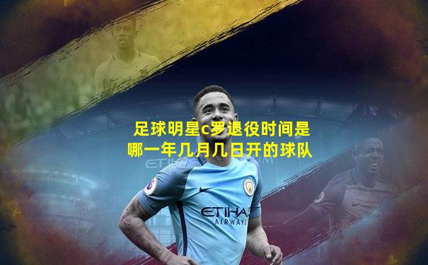 足球明星c罗退役时间是哪一年几月几日开的球队