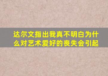 达尔文指出我真不明白为什么对艺术爱好的丧失会引起