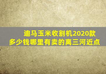 迪马玉米收割机2020款多少钱哪里有卖的离三河近点