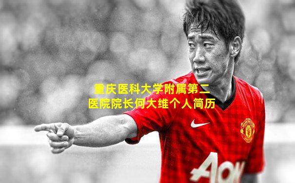 重庆医科大学附属第二医院院长何大维个人简历