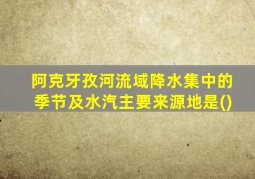 阿克牙孜河流域降水集中的季节及水汽主要来源地是()