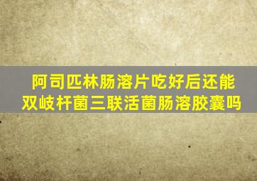 阿司匹林肠溶片吃好后还能双岐杆菌三联活菌肠溶胶囊吗