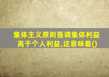 集体主义原则强调集体利益高于个人利益,这意味着()