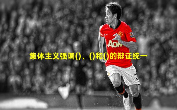 集体主义强调()、()和()的辩证统一