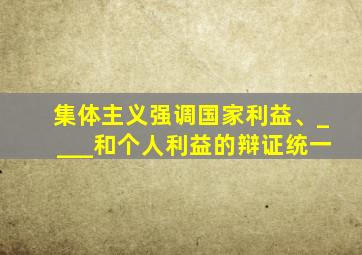集体主义强调国家利益、____和个人利益的辩证统一