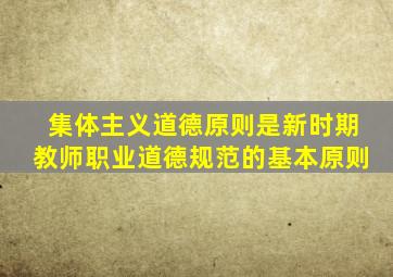 集体主义道德原则是新时期教师职业道德规范的基本原则