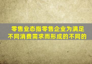 零售业态指零售企业为满足不同消费需求而形成的不同的