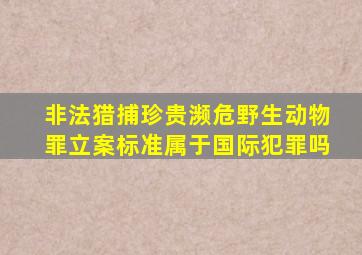 非法猎捕珍贵濒危野生动物罪立案标准属于国际犯罪吗