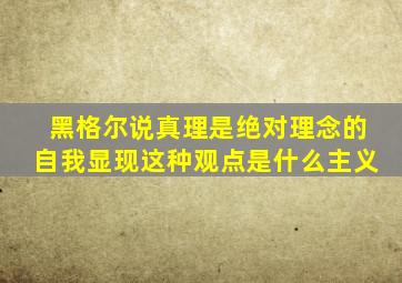 黑格尔说真理是绝对理念的自我显现这种观点是什么主义